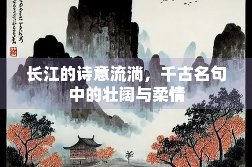 长江的诗意流淌，千古名句中的壮阔与柔情