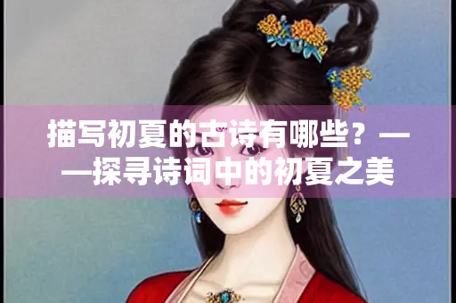 描写初夏的古诗有哪些？——探寻诗词中的初夏之美