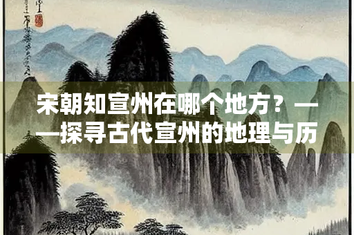 宋朝知宣州在哪个地方？——探寻古代宣州的地理与历史