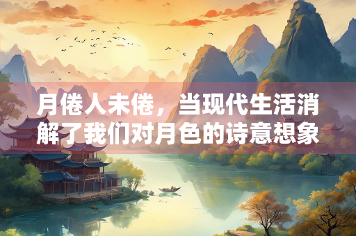 月倦人未倦，当现代生活消解了我们对月色的诗意想象