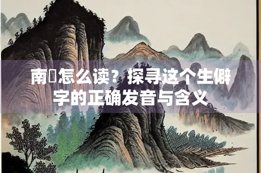 南潐怎么读？探寻这个生僻字的正确发音与含义