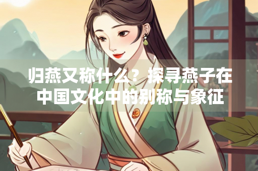归燕又称什么？探寻燕子在中国文化中的别称与象征