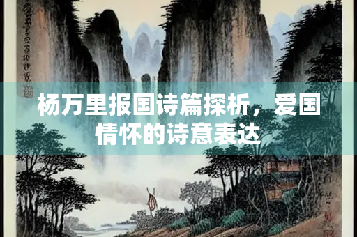 杨万里报国诗篇探析，爱国情怀的诗意表达