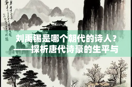 刘禹锡是哪个朝代的诗人？——探析唐代诗豪的生平与成就