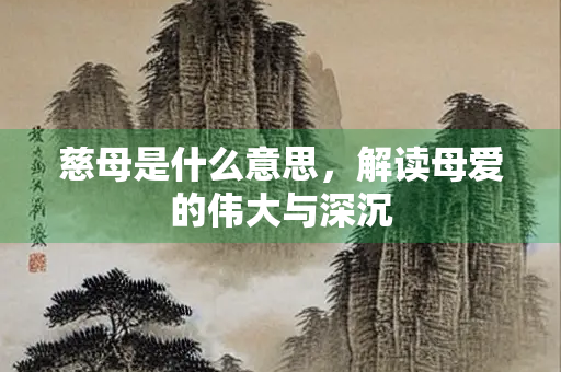 慈母是什么意思，解读母爱的伟大与深沉