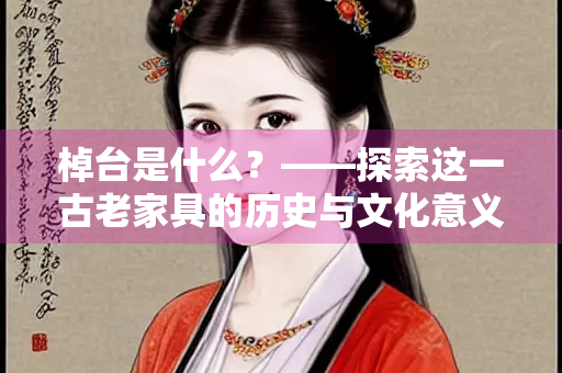 棹台是什么？——探索这一古老家具的历史与文化意义