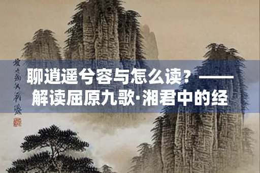聊逍遥兮容与怎么读？——解读屈原九歌·湘君中的经典诗句