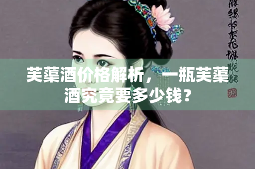 芙蕖酒价格解析，一瓶芙蕖酒究竟要多少钱？