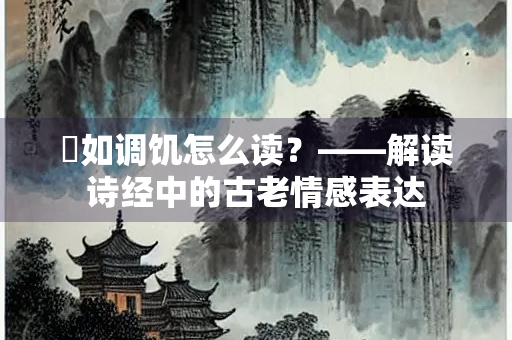 惄如调饥怎么读？——解读诗经中的古老情感表达