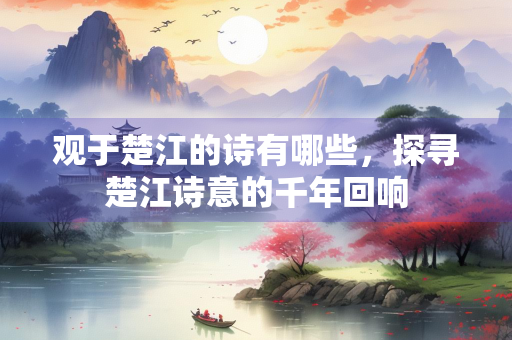 观于楚江的诗有哪些，探寻楚江诗意的千年回响