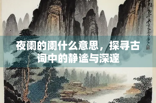 夜阑的阑什么意思，探寻古词中的静谧与深邃