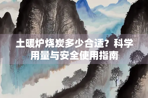 土暖炉烧炭多少合适？科学用量与安全使用指南