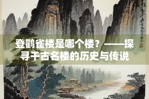 登鹳雀楼是哪个楼？——探寻千古名楼的历史与传说