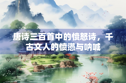 唐诗三百首中的愤怒诗，千古文人的愤懑与呐喊
