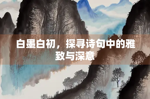 白墨白初，探寻诗句中的雅致与深意