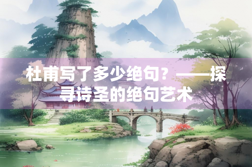 杜甫写了多少绝句？——探寻诗圣的绝句艺术