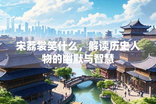 宋荔裳笑什么，解读历史人物的幽默与智慧