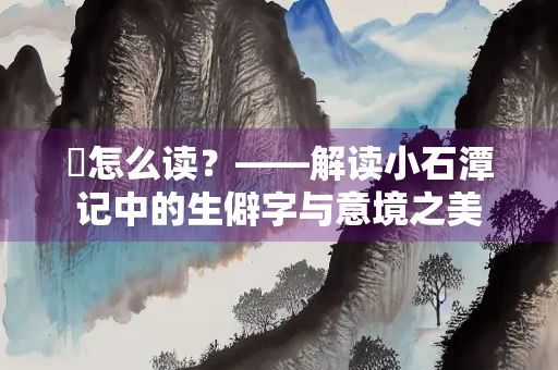 佁怎么读？——解读小石潭记中的生僻字与意境之美