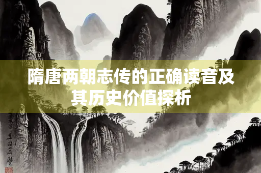 隋唐两朝志传的正确读音及其历史价值探析