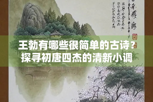 王勃有哪些很简单的古诗？探寻初唐四杰的清新小调