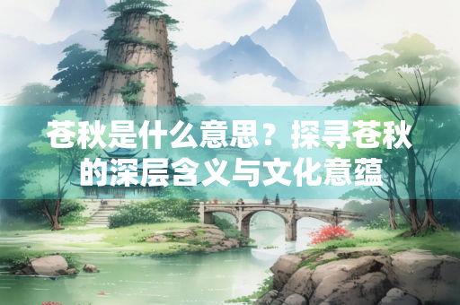 苍秋是什么意思？探寻苍秋的深层含义与文化意蕴