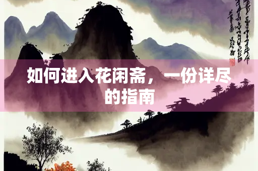 如何进入花闲斋，一份详尽的指南