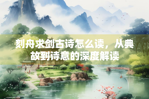 刻舟求剑古诗怎么读，从典故到诗意的深度解读
