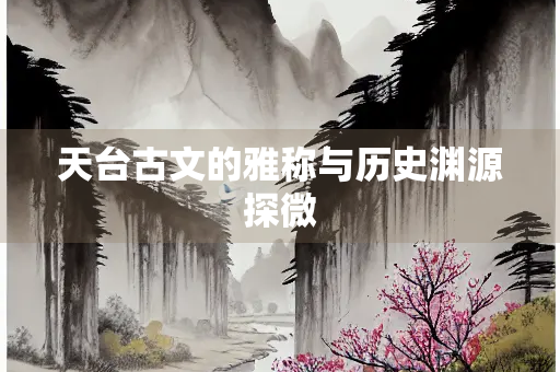 天台古文的雅称与历史渊源探微