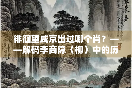 徘徊望咸京出过哪个肖？——解码李商隐〈柳〉中的历史隐喻与生肖密码