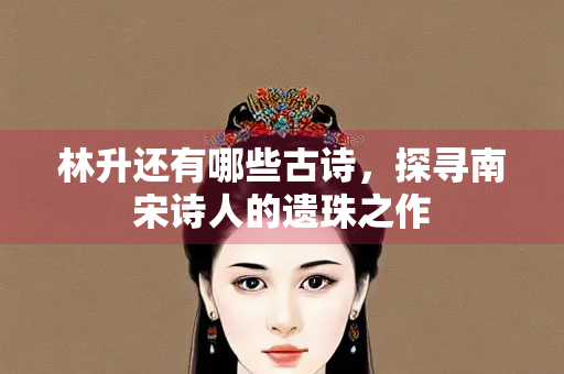 林升还有哪些古诗，探寻南宋诗人的遗珠之作