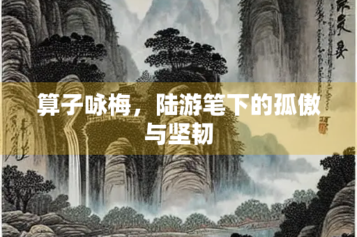 算子咏梅，陆游笔下的孤傲与坚韧