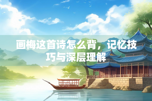 画梅这首诗怎么背，记忆技巧与深层理解