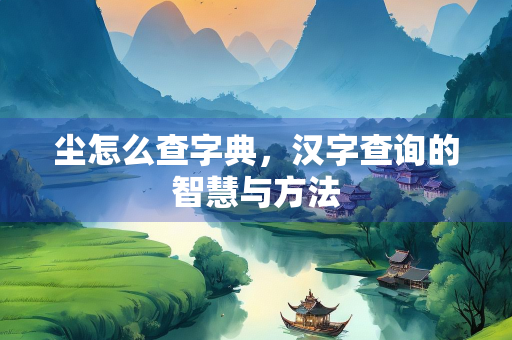 尘怎么查字典，汉字查询的智慧与方法