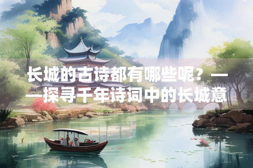 长城的古诗都有哪些呢？——探寻千年诗词中的长城意象