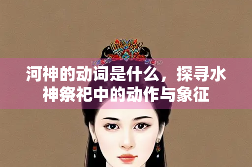 河神的动词是什么，探寻水神祭祀中的动作与象征