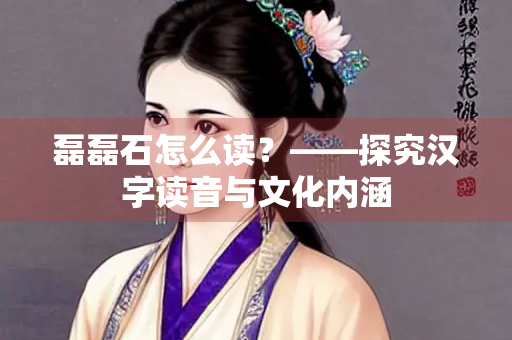磊磊石怎么读？——探究汉字读音与文化内涵