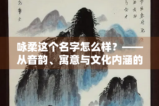 咏柔这个名字怎么样？——从音韵、寓意与文化内涵的深度解析