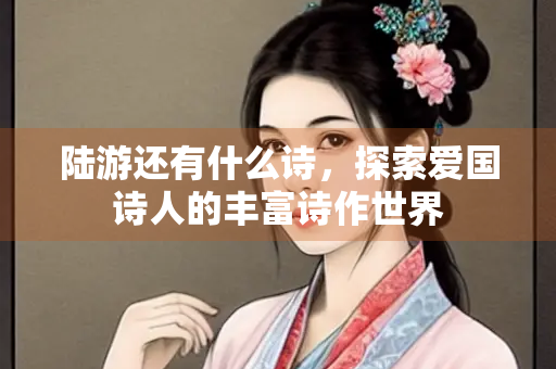 陆游还有什么诗，探索爱国诗人的丰富诗作世界