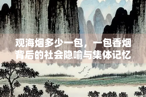 观海烟多少一包，一包香烟背后的社会隐喻与集体记忆