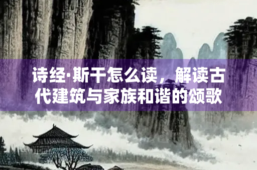 诗经·斯干怎么读，解读古代建筑与家族和谐的颂歌