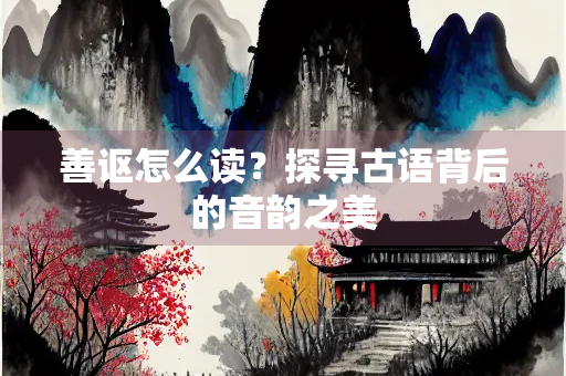 善讴怎么读？探寻古语背后的音韵之美