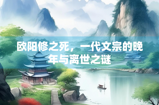 欧阳修之死，一代文宗的晚年与离世之谜