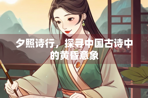 夕照诗行，探寻中国古诗中的黄昏意象