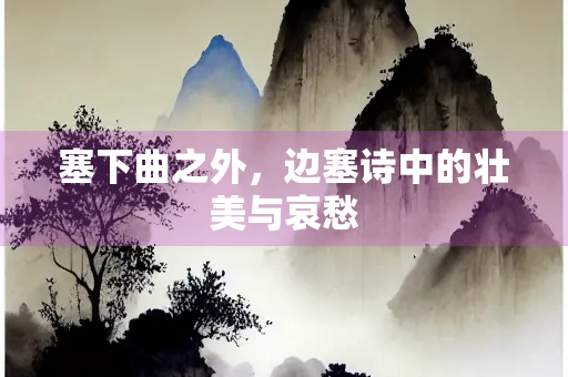 塞下曲之外，边塞诗中的壮美与哀愁