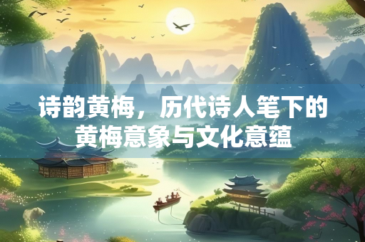诗韵黄梅，历代诗人笔下的黄梅意象与文化意蕴