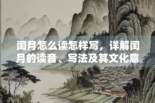 闰月怎么读怎样写，详解闰月的读音、写法及其文化意义