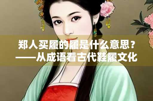 郑人买履的履是什么意思？——从成语看古代鞋履文化