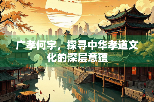 广孝何字，探寻中华孝道文化的深层意蕴