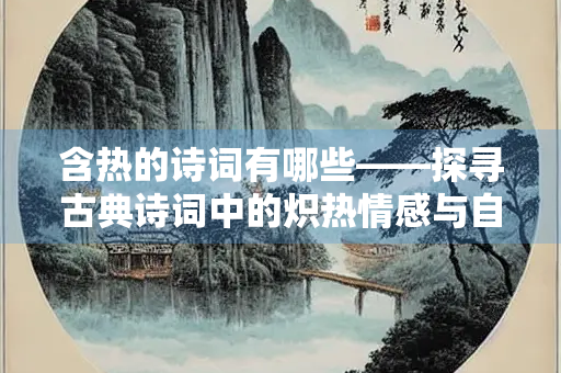 含热的诗词有哪些——探寻古典诗词中的炽热情感与自然意象