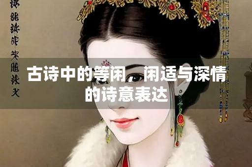 古诗中的等闲，闲适与深情的诗意表达